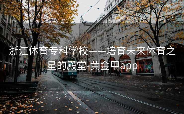 浙江体育专科学校——培育未来体育之星的殿堂-黄金甲app