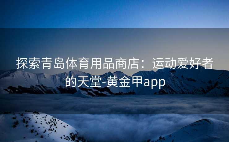 探索青岛体育用品商店：运动爱好者的天堂-黄金甲app