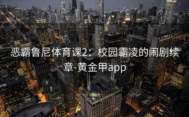 恶霸鲁尼体育课2：校园霸凌的闹剧续章-黄金甲app