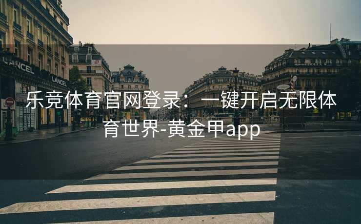 乐竞体育官网登录：一键开启无限体育世界-黄金甲app