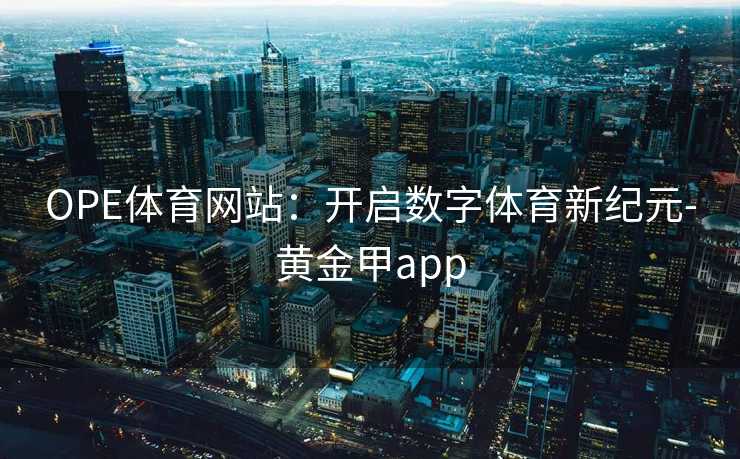 OPE体育网站：开启数字体育新纪元-黄金甲app