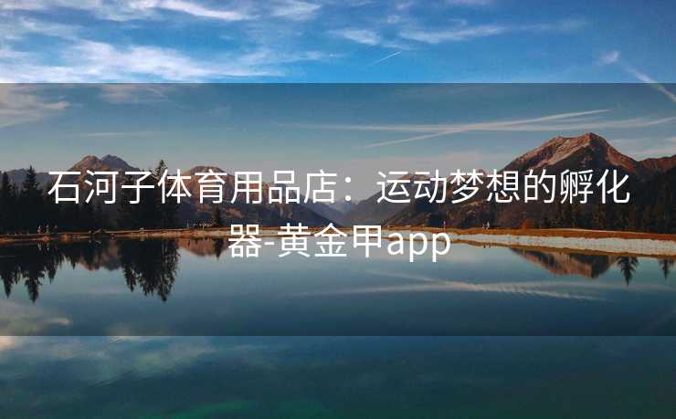 石河子体育用品店：运动梦想的孵化器-黄金甲app