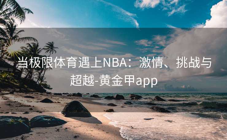当极限体育遇上NBA：激情、挑战与超越-黄金甲app