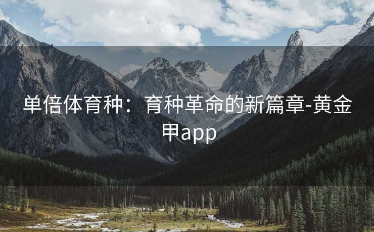 单倍体育种：育种革命的新篇章-黄金甲app