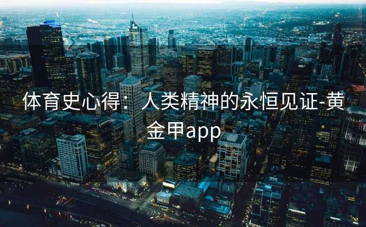 体育史心得：人类精神的永恒见证-黄金甲app