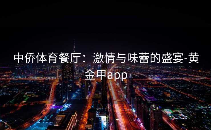 中侨体育餐厅：激情与味蕾的盛宴-黄金甲app