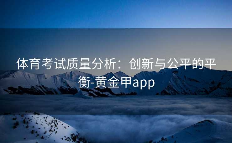 体育考试质量分析：创新与公平的平衡-黄金甲app