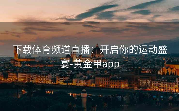 下载体育频道直播：开启你的运动盛宴-黄金甲app