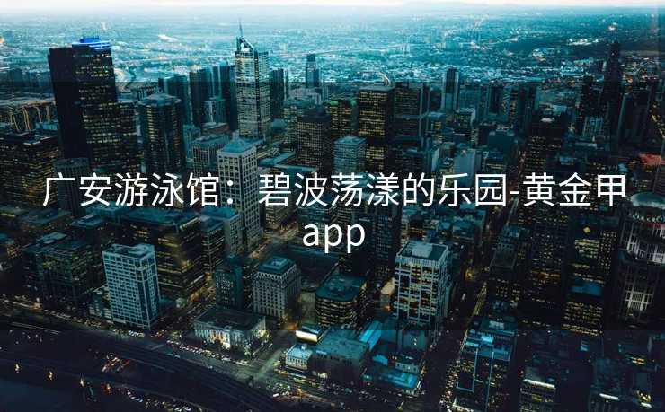 广安游泳馆：碧波荡漾的乐园-黄金甲app