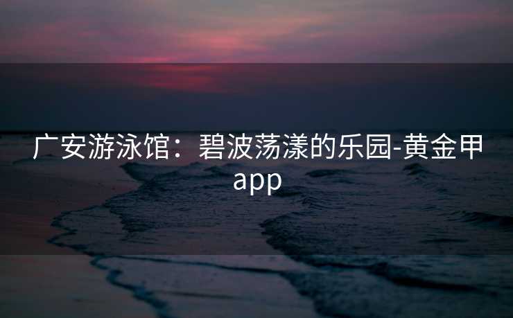 广安游泳馆：碧波荡漾的乐园-黄金甲app