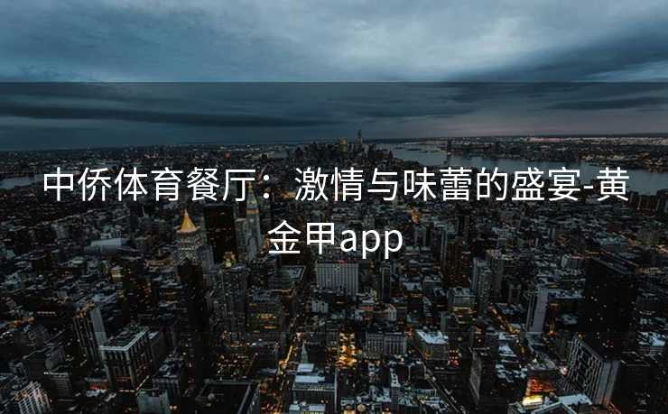 中侨体育餐厅：激情与味蕾的盛宴-黄金甲app