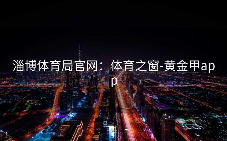 淄博体育局官网：体育之窗-黄金甲app