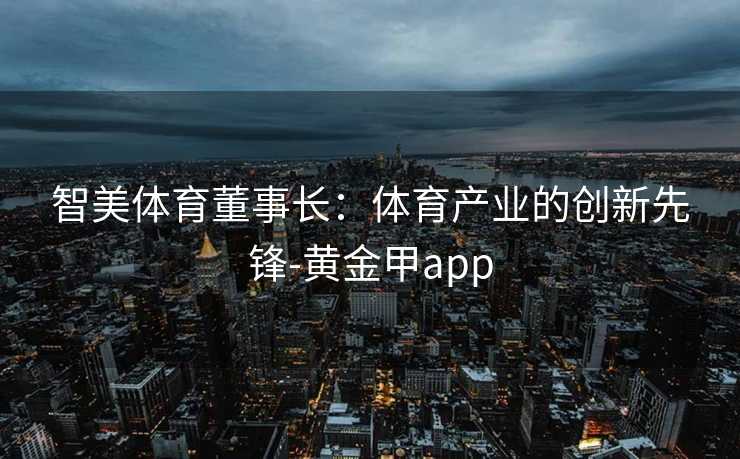 智美体育董事长：体育产业的创新先锋-黄金甲app