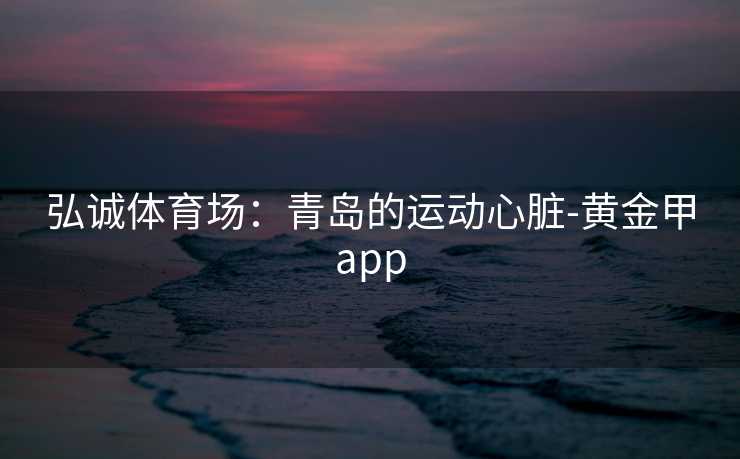 弘诚体育场：青岛的运动心脏-黄金甲app