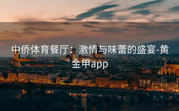 中侨体育餐厅：激情与味蕾的盛宴-黄金甲app