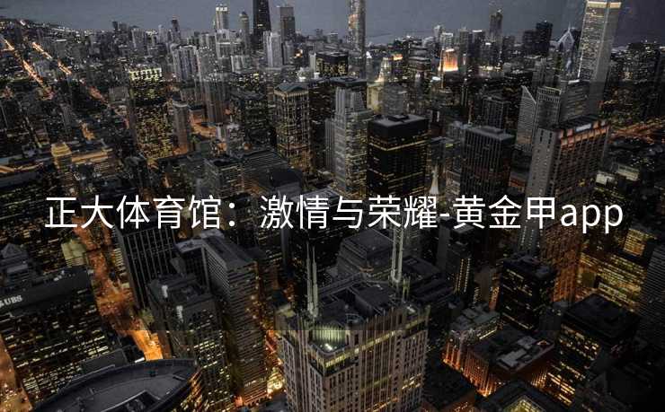 正大体育馆：激情与荣耀-黄金甲app