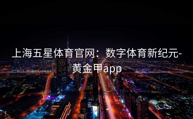 上海五星体育官网：数字体育新纪元-黄金甲app