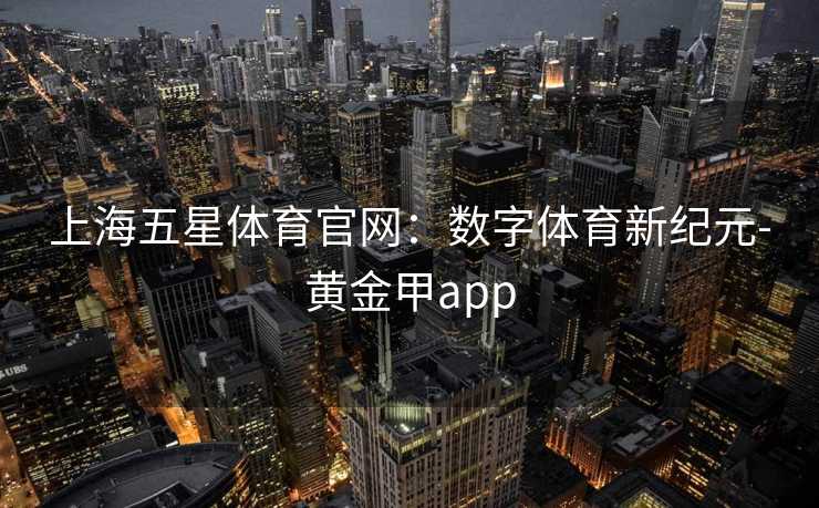 上海五星体育官网：数字体育新纪元-黄金甲app