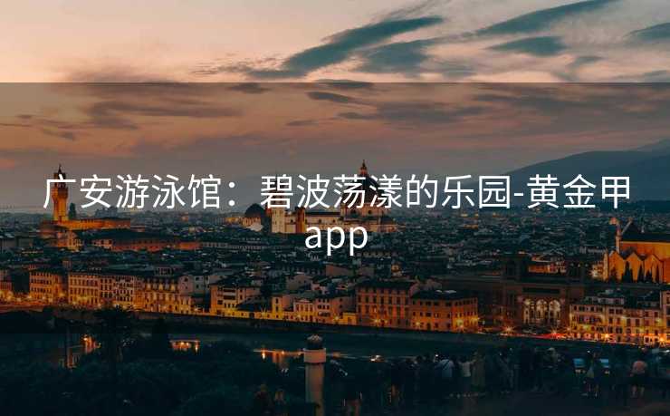 广安游泳馆：碧波荡漾的乐园-黄金甲app