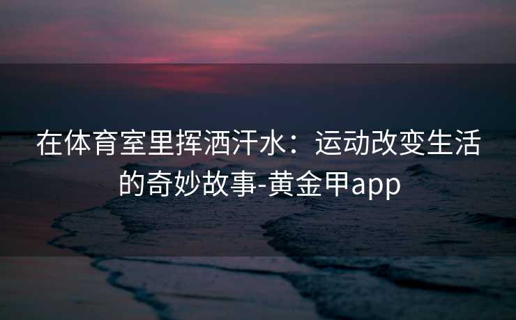 在体育室里挥洒汗水：运动改变生活的奇妙故事-黄金甲app