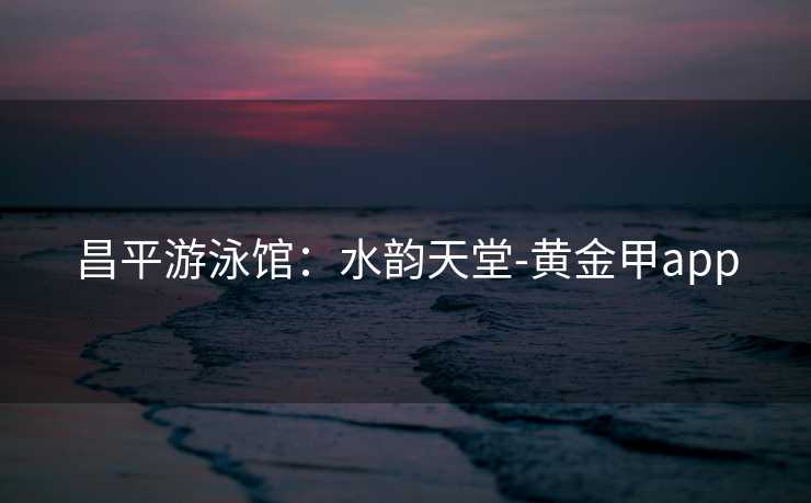 昌平游泳馆：水韵天堂-黄金甲app