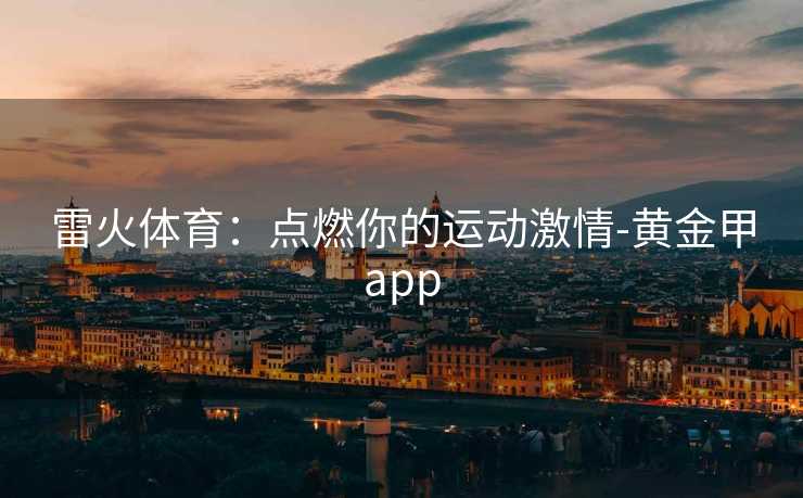 雷火体育：点燃你的运动激情-黄金甲app
