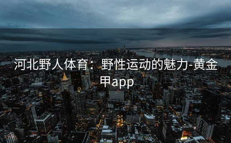 河北野人体育：野性运动的魅力-黄金甲app