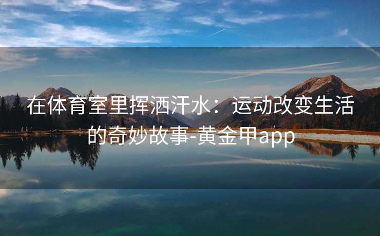 在体育室里挥洒汗水：运动改变生活的奇妙故事-黄金甲app