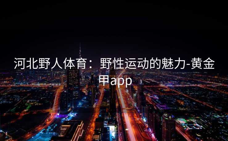 河北野人体育：野性运动的魅力-黄金甲app