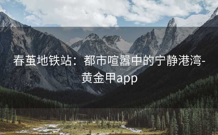 春茧地铁站：都市喧嚣中的宁静港湾-黄金甲app