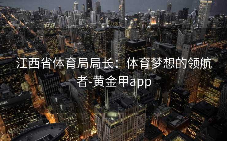 江西省体育局局长：体育梦想的领航者-黄金甲app