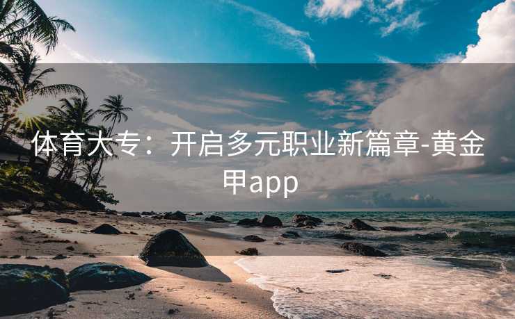 体育大专：开启多元职业新篇章-黄金甲app