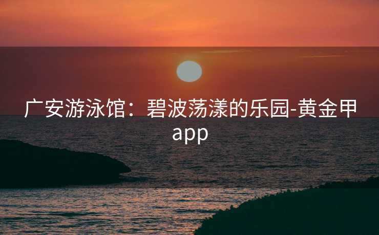 广安游泳馆：碧波荡漾的乐园-黄金甲app