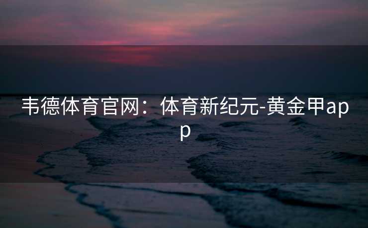 韦德体育官网：体育新纪元-黄金甲app
