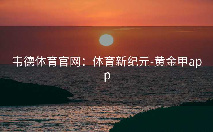韦德体育官网：体育新纪元-黄金甲app