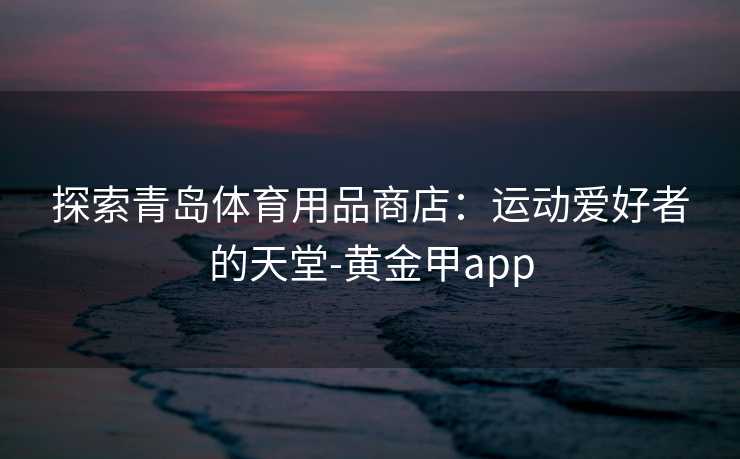 探索青岛体育用品商店：运动爱好者的天堂-黄金甲app