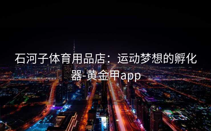 石河子体育用品店：运动梦想的孵化器-黄金甲app