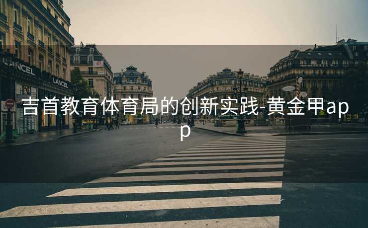 吉首教育体育局的创新实践-黄金甲app