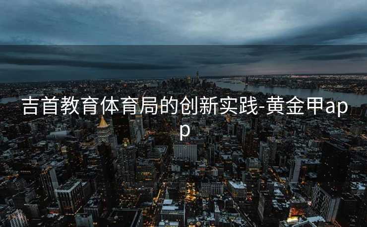 吉首教育体育局的创新实践-黄金甲app