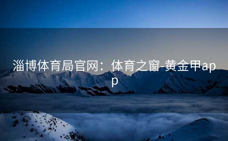 淄博体育局官网：体育之窗-黄金甲app