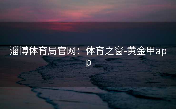 淄博体育局官网：体育之窗-黄金甲app