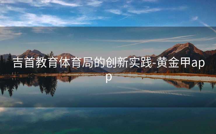 吉首教育体育局的创新实践-黄金甲app