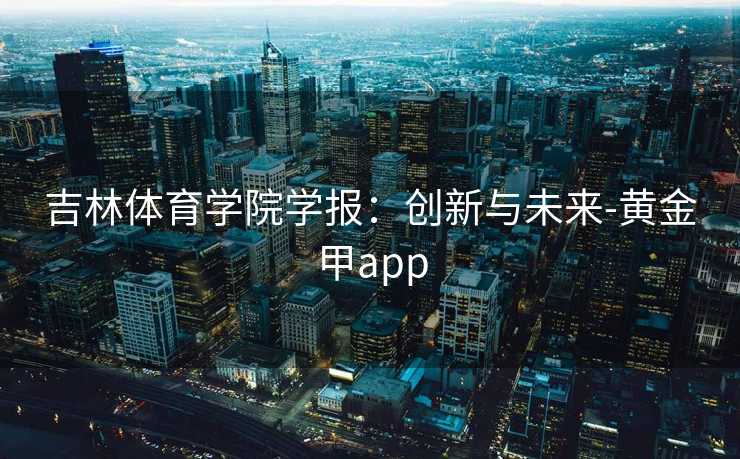 吉林体育学院学报：创新与未来-黄金甲app