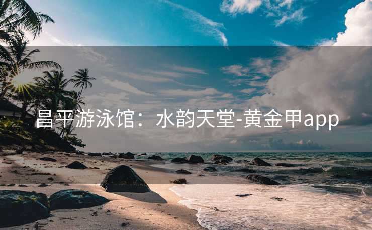 昌平游泳馆：水韵天堂-黄金甲app