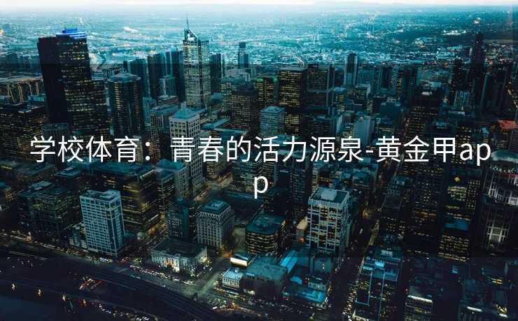 学校体育：青春的活力源泉-黄金甲app