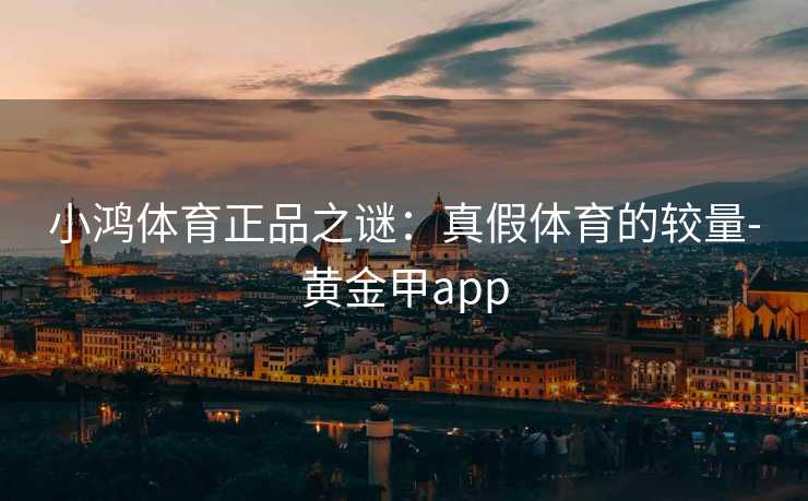 小鸿体育正品之谜：真假体育的较量-黄金甲app