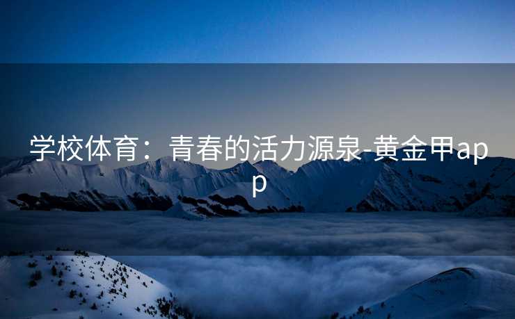 学校体育：青春的活力源泉-黄金甲app
