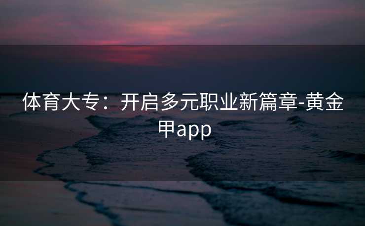 体育大专：开启多元职业新篇章-黄金甲app