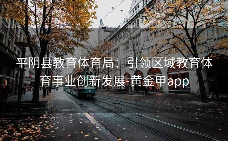 平阴县教育体育局：引领区域教育体育事业创新发展-黄金甲app
