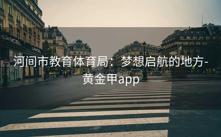 河间市教育体育局：梦想启航的地方-黄金甲app